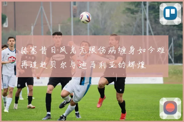 赫塞昔日风光无限伤病缠身如今难再追赶贝尔与迪马利亚的辉煌