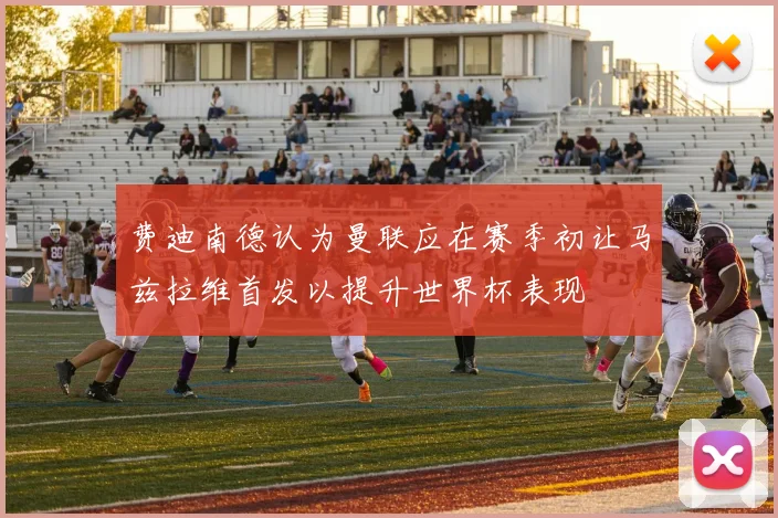 费迪南德认为曼联应在赛季初让马兹拉维首发以提升世界杯表现