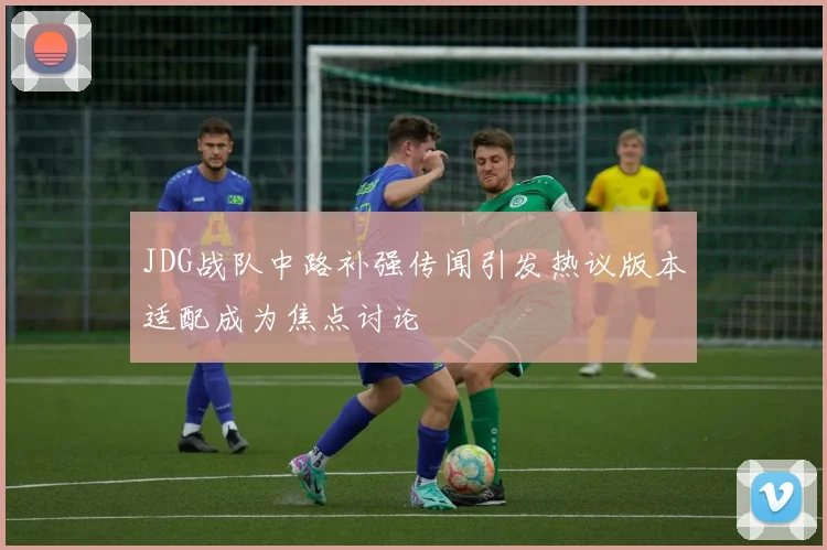 JDG战队中路补强传闻引发热议版本适配成为焦点讨论