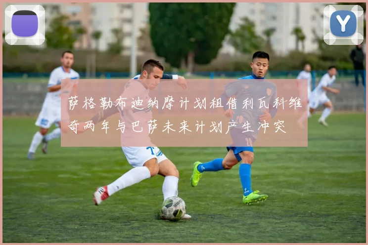 萨格勒布迪纳摩计划租借利瓦科维奇两年与巴萨未来计划产生冲突