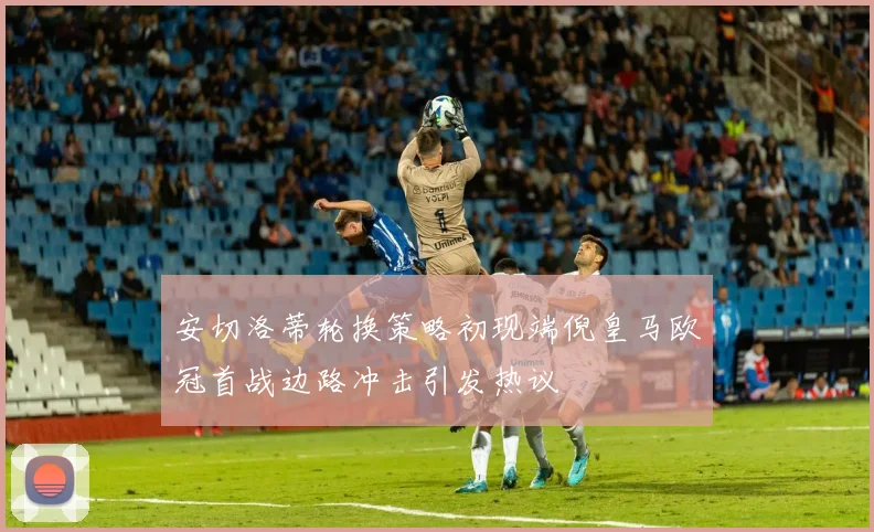安切洛蒂轮换策略初现端倪皇马欧冠首战边路冲击引发热议