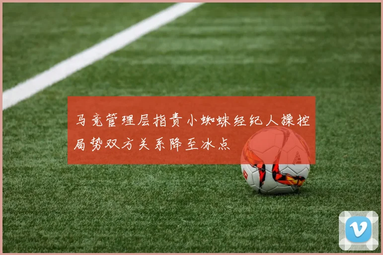 马竞管理层指责小蜘蛛经纪人操控局势双方关系降至冰点