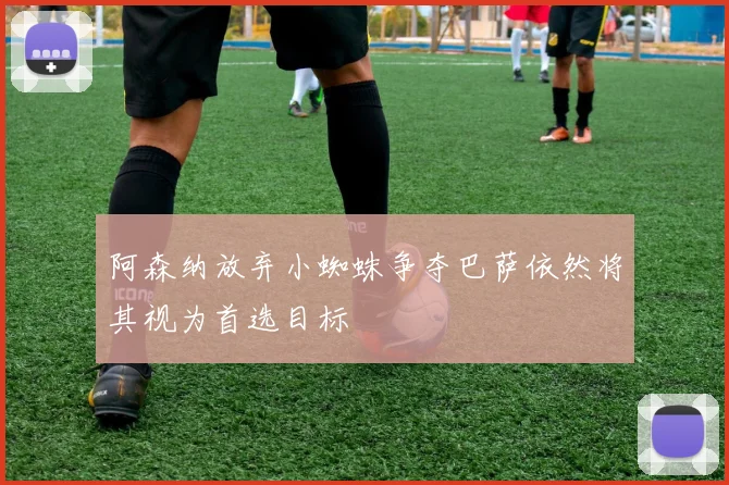 阿森纳放弃小蜘蛛争夺巴萨依然将其视为首选目标