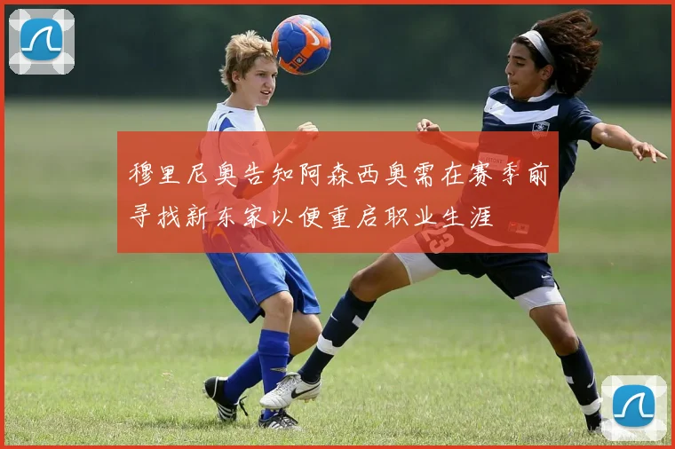 穆里尼奥告知阿森西奥需在赛季前寻找新东家以便重启职业生涯