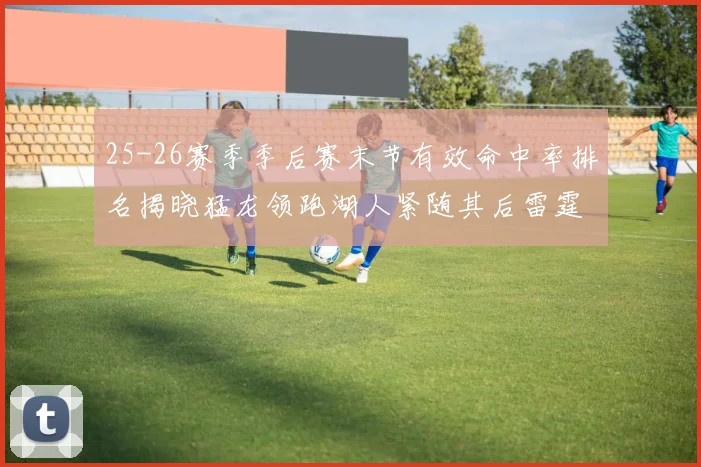 25-26赛季季后赛末节有效命中率排名揭晓猛龙领跑湖人紧随其后雷霆位列第三
