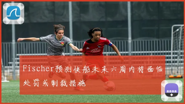 Fischer预测快船未来六周内将面临处罚或制裁措施