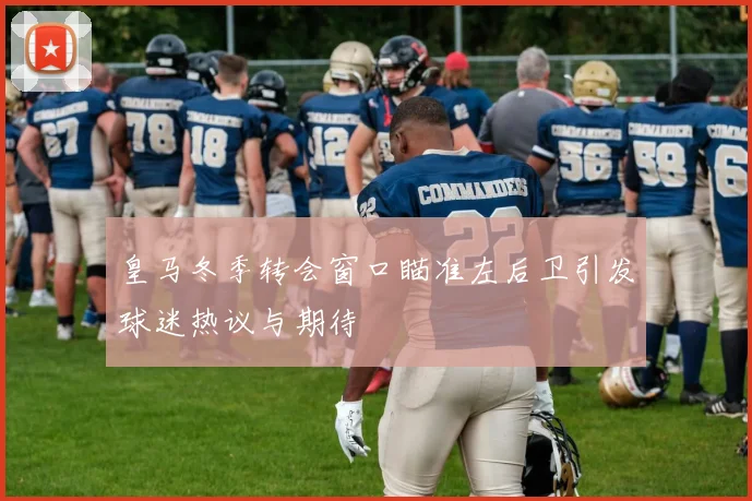 皇马冬季转会窗口瞄准左后卫引发球迷热议与期待