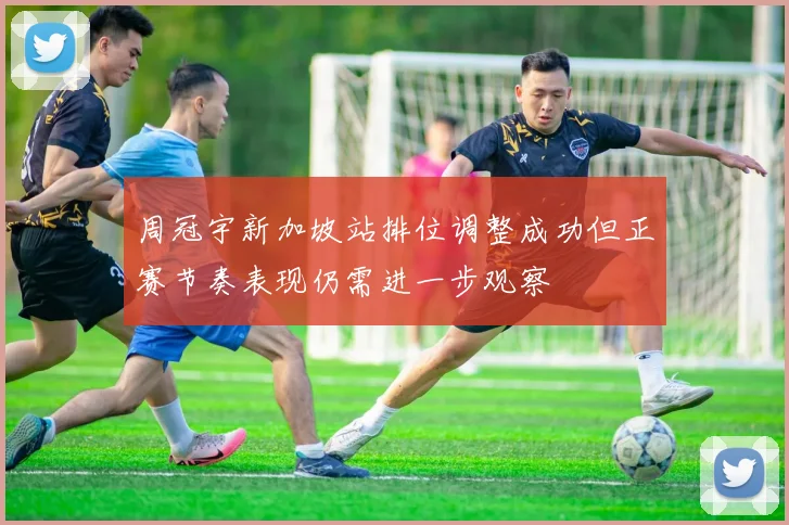 周冠宇新加坡站排位调整成功但正赛节奏表现仍需进一步观察
