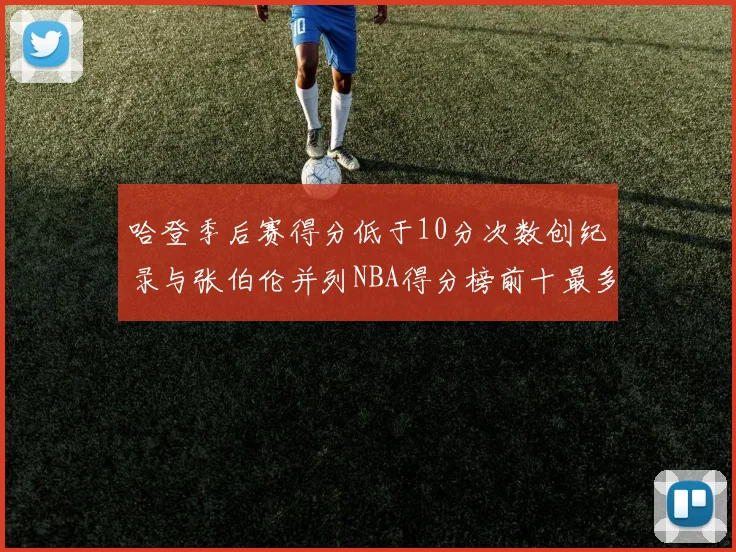 哈登季后赛得分低于10分次数创纪录与张伯伦并列NBA得分榜前十最多