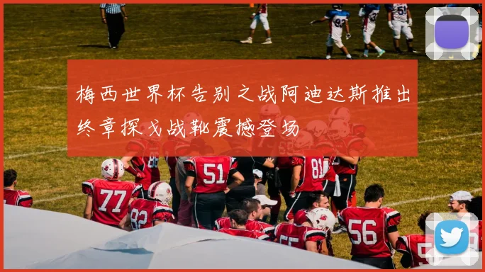梅西世界杯告别之战阿迪达斯推出终章探戈战靴震撼登场