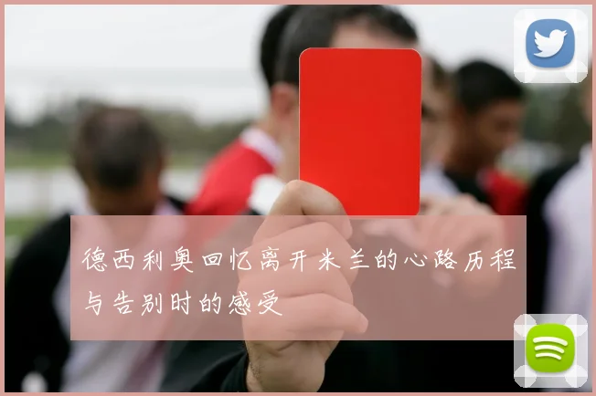 德西利奥回忆离开米兰的心路历程与告别时的感受