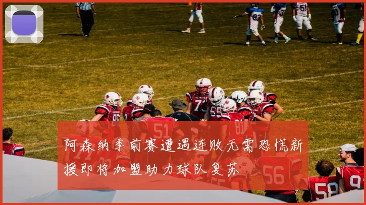 阿森纳季前赛遭遇连败无需恐慌新援即将加盟助力球队复苏