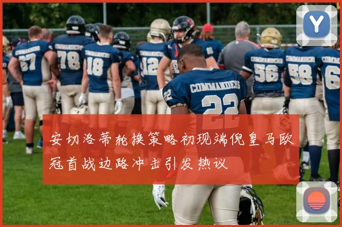 安切洛蒂轮换策略初现端倪皇马欧冠首战边路冲击引发热议