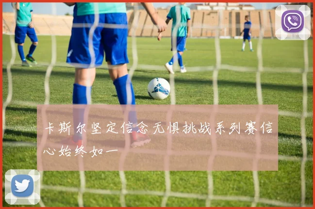 卡斯尔坚定信念无惧挑战系列赛信心始终如一