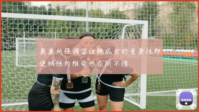 奥康纳强调留住鲍威尔的重要性即使牺牲约维奇也在所不惜