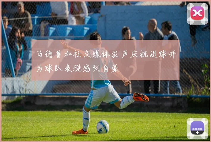 马德鲁加社交媒体发声庆祝进球并为球队表现感到自豪