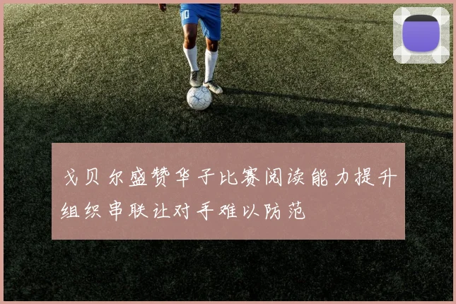 戈贝尔盛赞华子比赛阅读能力提升组织串联让对手难以防范
