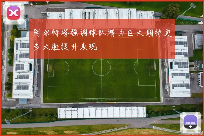 阿尔特塔强调球队潜力巨大期待更多大胜提升表现