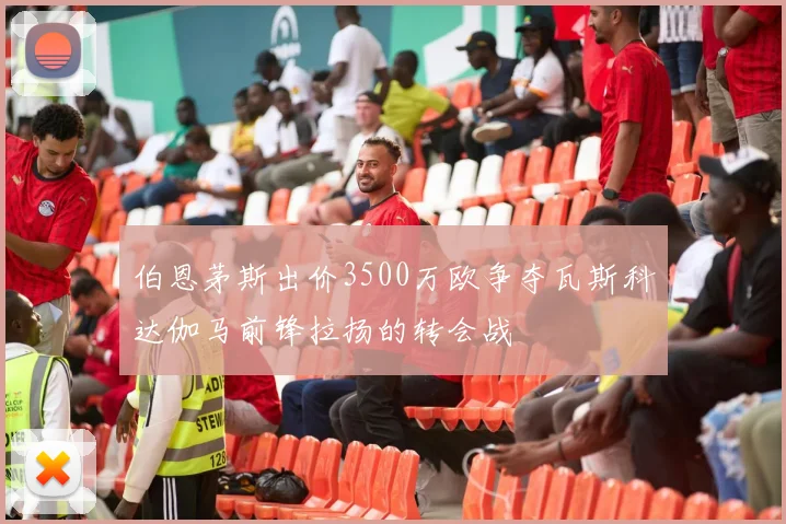 伯恩茅斯出价3500万欧争夺瓦斯科达伽马前锋拉扬的转会战