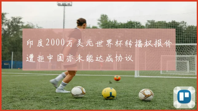 印度2000万美元世界杯转播权报价遭拒中国亦未能达成协议