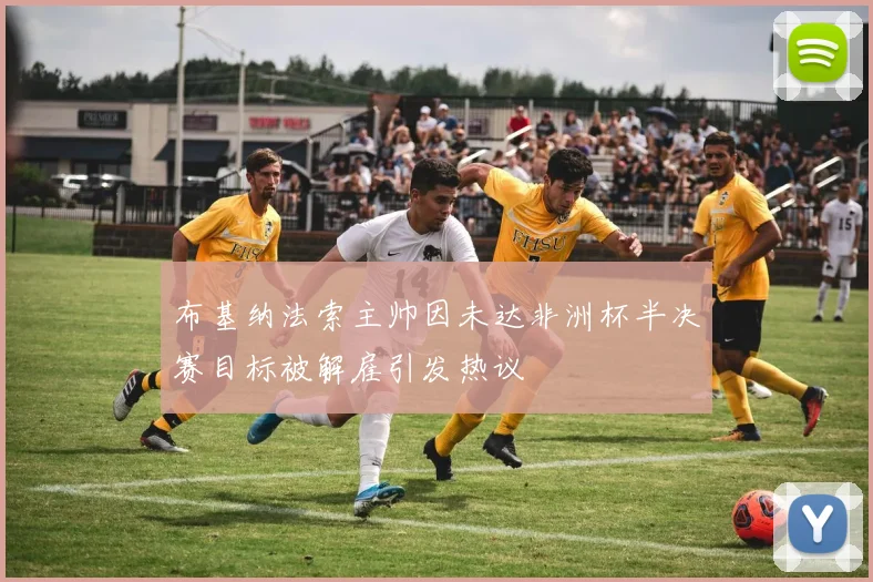 布基纳法索主帅因未达非洲杯半决赛目标被解雇引发热议