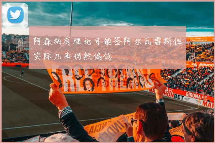阿森纳有理论可能签阿尔瓦雷斯但实际几率仍然偏低