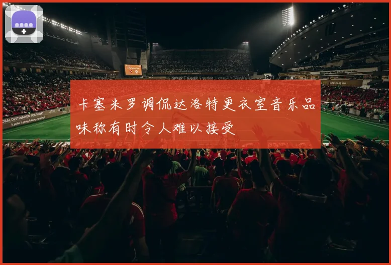 卡塞米罗调侃达洛特更衣室音乐品味称有时令人难以接受