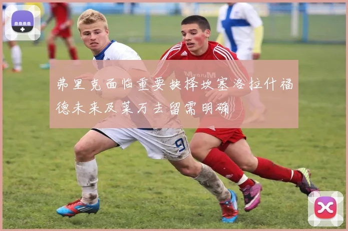 弗里克面临重要抉择坎塞洛拉什福德未来及莱万去留需明确