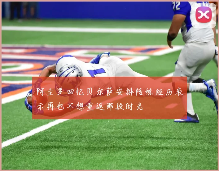 阿圭罗回忆贝尔萨安排陪练经历表示再也不想重返那段时光