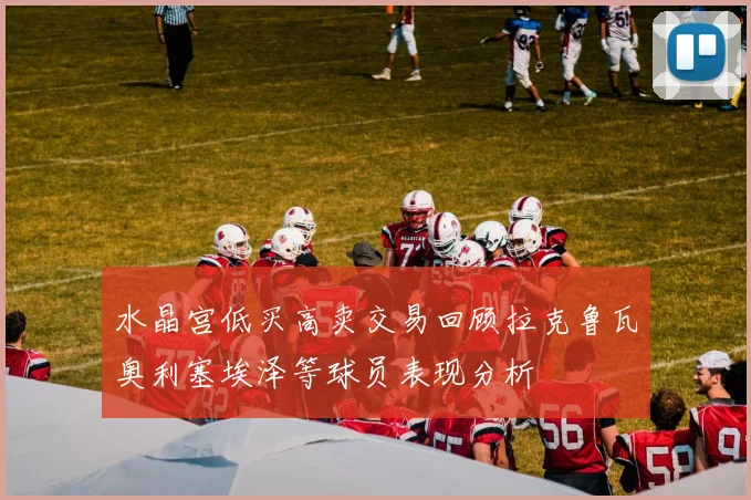 水晶宫低买高卖交易回顾拉克鲁瓦奥利塞埃泽等球员表现分析