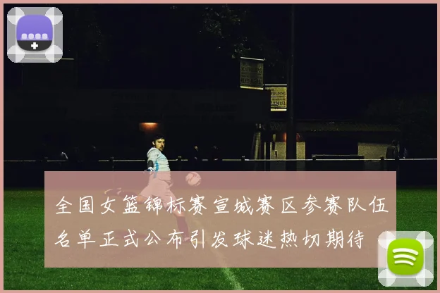 全国女篮锦标赛宣城赛区参赛队伍名单正式公布引发球迷热切期待