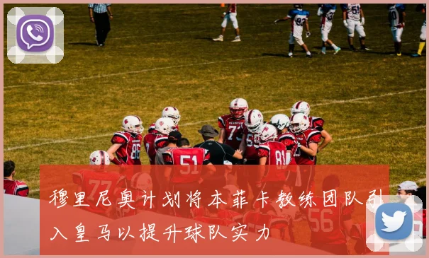穆里尼奥计划将本菲卡教练团队引入皇马以提升球队实力