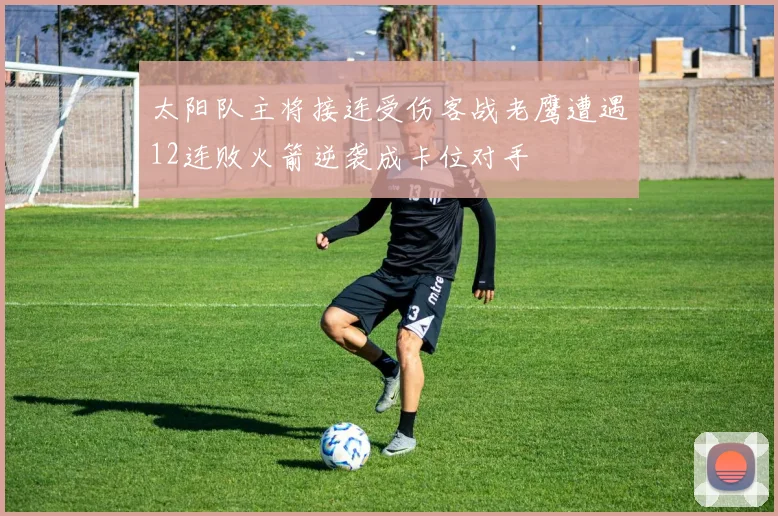太阳队主将接连受伤客战老鹰遭遇12连败火箭逆袭成卡位对手