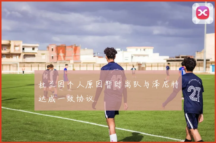 杜兰因个人原因暂时离队与泽尼特达成一致协议
