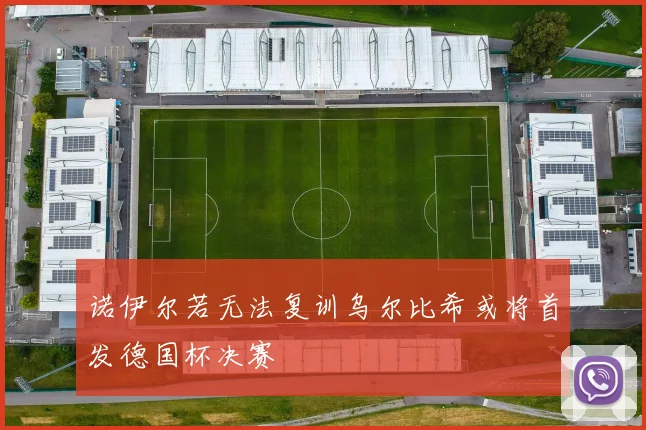 诺伊尔若无法复训乌尔比希或将首发德国杯决赛