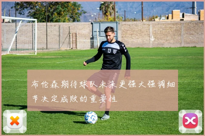 布伦森期待球队未来更强大强调细节决定成败的重要性