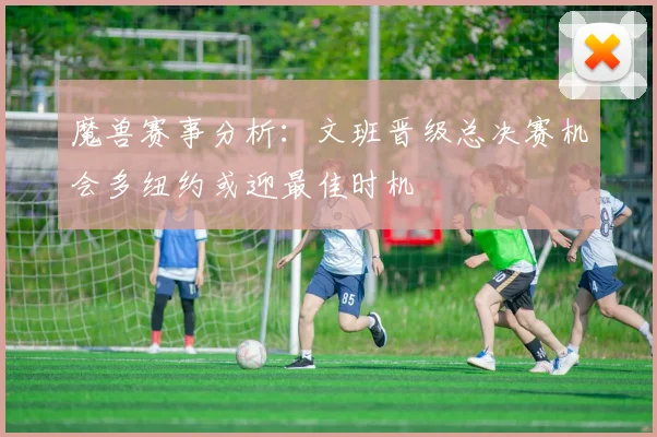 魔兽赛事分析：文班晋级总决赛机会多纽约或迎最佳时机