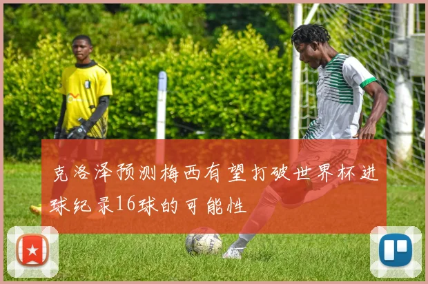 克洛泽预测梅西有望打破世界杯进球纪录16球的可能性