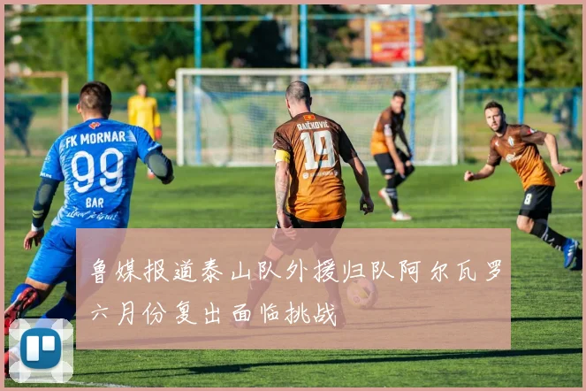 鲁媒报道泰山队外援归队阿尔瓦罗六月份复出面临挑战