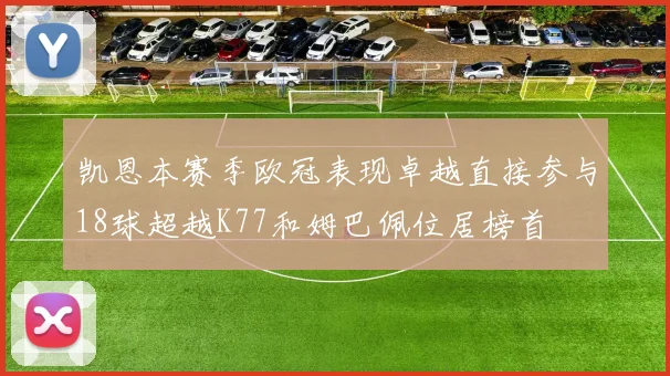 凯恩本赛季欧冠表现卓越直接参与18球超越K77和姆巴佩位居榜首
