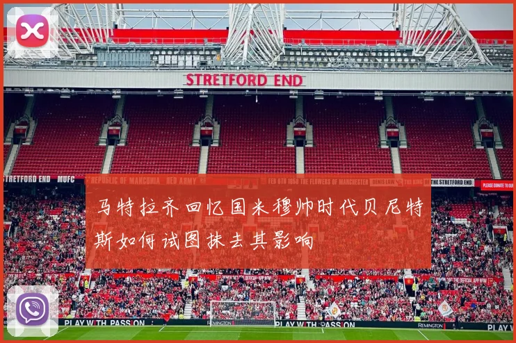 马特拉齐回忆国米穆帅时代贝尼特斯如何试图抹去其影响