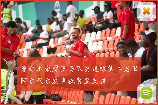 曼奇尼荣膺罗马队史进球第二后卫阿尔代尔发声祝贺显支持