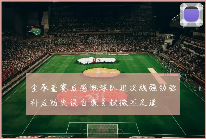 金承奎赛后感慨球队进攻线强劲弥补后防失误自谦贡献微不足道