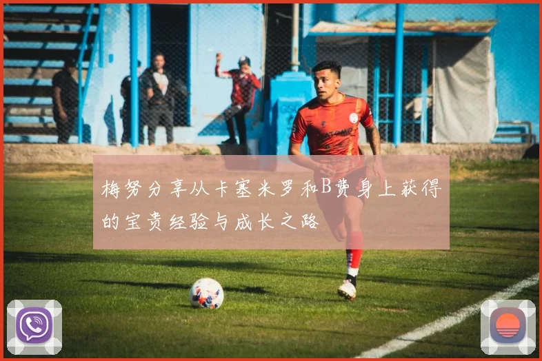 梅努分享从卡塞米罗和B费身上获得的宝贵经验与成长之路