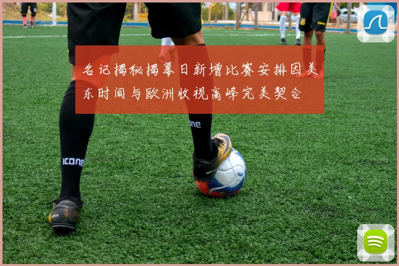名记揭秘揭幕日新增比赛安排因美东时间与欧洲收视高峰完美契合