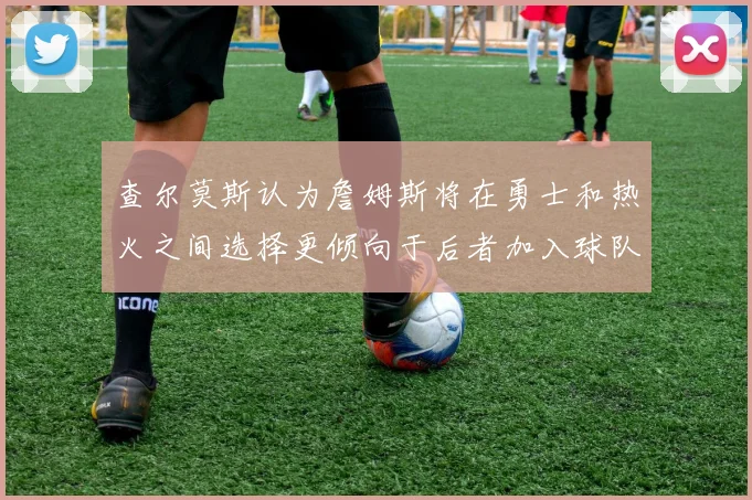 查尔莫斯认为詹姆斯将在勇士和热火之间选择更倾向于后者加入球队