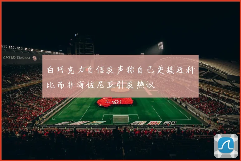 白巧克力自信发声称自己更接近科比而非海佐尼亚引发热议