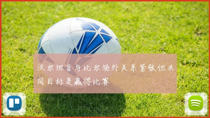 沃尔坦言与比尔场外关系紧张但共同目标是赢得比赛