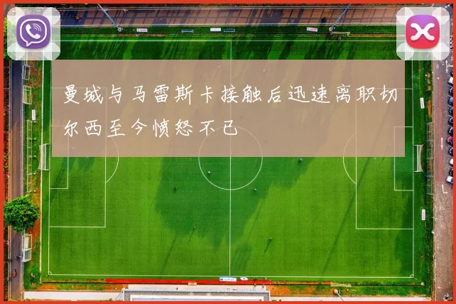 曼城与马雷斯卡接触后迅速离职切尔西至今愤怒不已