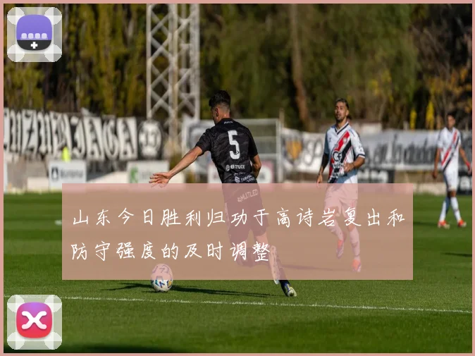 山东今日胜利归功于高诗岩复出和防守强度的及时调整